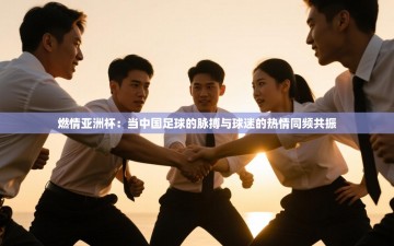 燃情亚洲杯：当中国足球的脉搏与球迷的热情同频共振