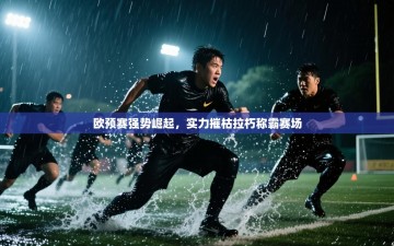 欧预赛强势崛起，实力摧枯拉朽称霸赛场