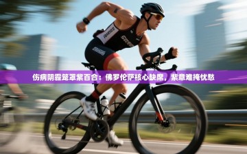 伤病阴霾笼罩紫百合：佛罗伦萨核心缺席，紫意难掩忧愁