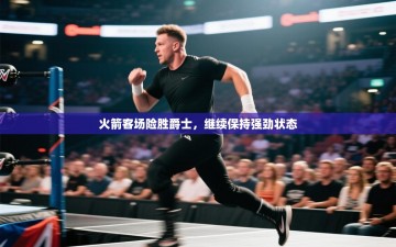 火箭客场险胜爵士，继续保持强劲状态