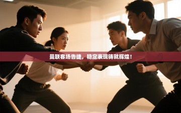 曼联客场告捷，稳定表现铸就辉煌！