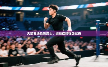 火箭客场险胜爵士，继续保持强劲状态