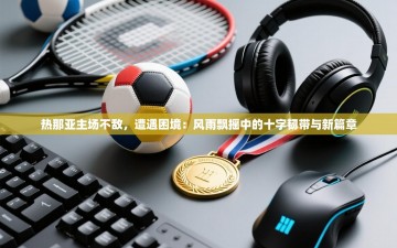 热那亚主场不敌，遭遇困境：风雨飘摇中的十字韧带与新篇章