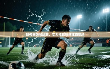 欧预赛强势崛起，实力摧枯拉朽称霸赛场