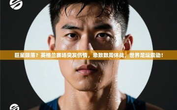 巨星陨落？英格兰赛场突发伤情，恐致数周休战，世界足坛震动！